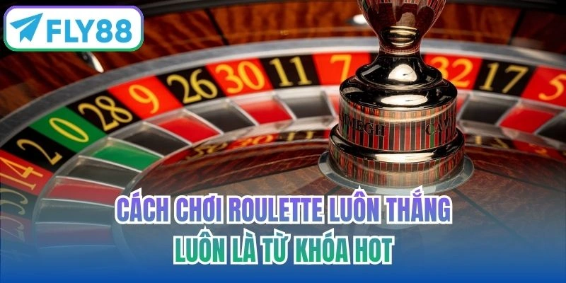 Cách chơi Roulette luôn thắng luôn là từ khóa hot